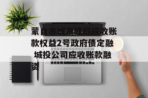 蒙自市城市建投应收账款权益2号政府债定融 城投公司应收账款融资