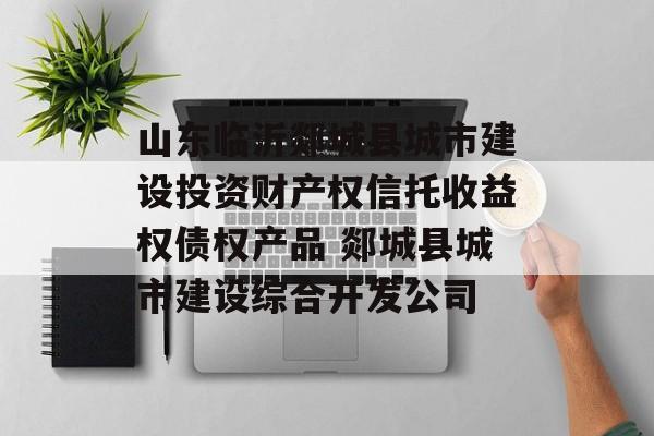 山东临沂郯城县城市建设投资财产权信托收益权债权产品 郯城县城市建设综合开发公司