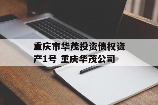 重庆市华茂投资债权资产1号 重庆华茂公司