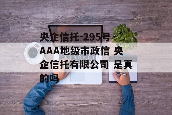 央企信托-295号·AAA地级市政信 央企信托有限公司 是真的吗