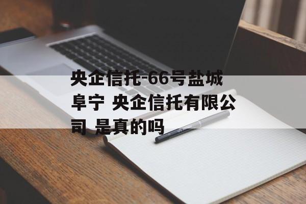 央企信托-66号盐城阜宁 央企信托有限公司 是真的吗