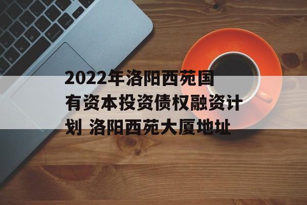 2022年洛阳西苑国有资本投资债权融资计划 洛阳西苑大厦地址