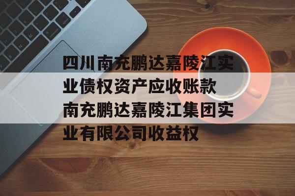 四川南充鹏达嘉陵江实业债权资产应收账款 南充鹏达嘉陵江集团实业有限公司收益权