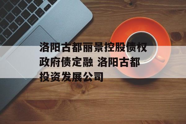 洛阳古都丽景控股债权政府债定融 洛阳古都投资发展公司