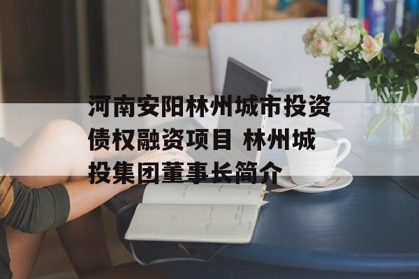 河南安阳林州城市投资债权融资项目 林州城投集团董事长简介