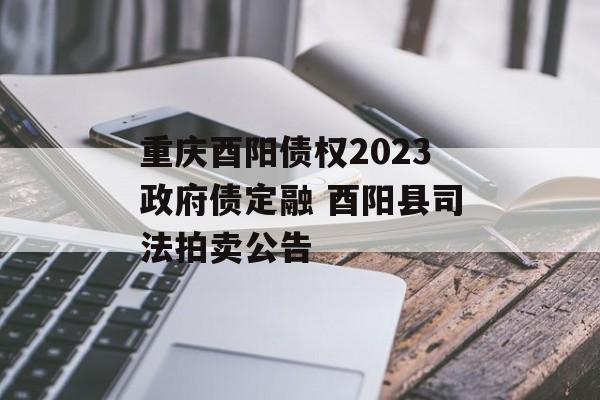 重庆酉阳债权2023政府债定融 酉阳县司法拍卖公告