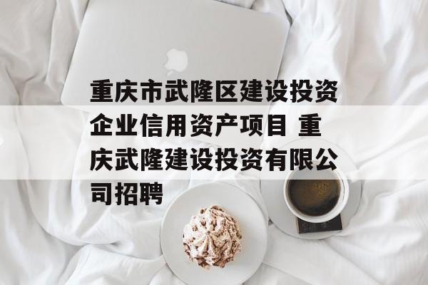 重庆市武隆区建设投资企业信用资产项目 重庆武隆建设投资有限公司招聘