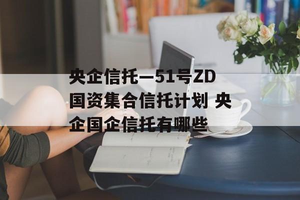 央企信托—51号ZD国资集合信托计划 央企国企信托有哪些