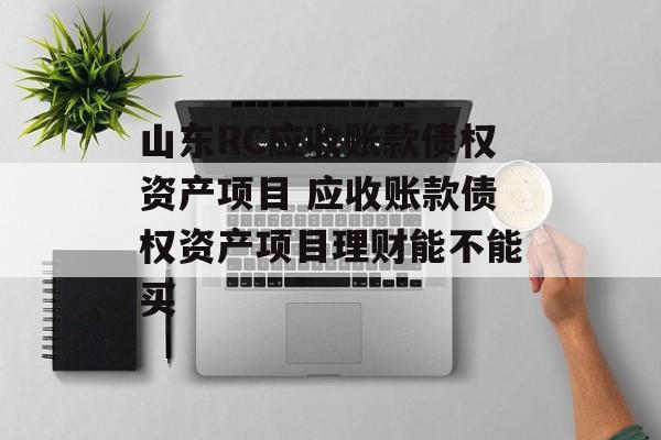 山东RC应收账款债权资产项目 应收账款债权资产项目理财能不能买