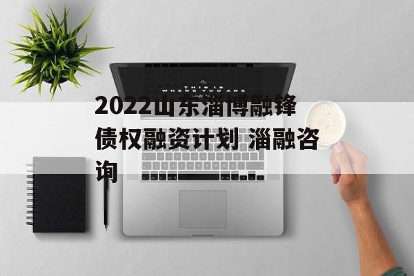 2022山东淄博融锋债权融资计划 淄融咨询