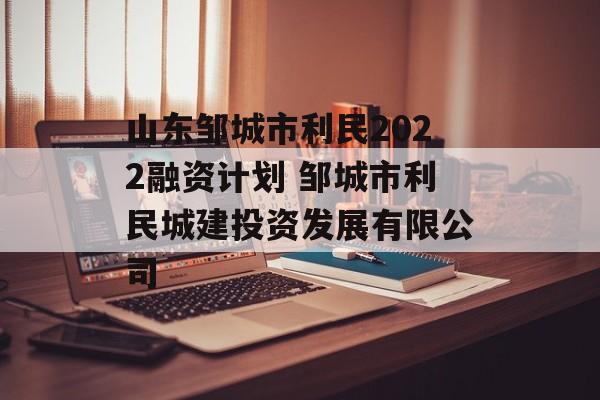 山东邹城市利民2022融资计划 邹城市利民城建投资发展有限公司