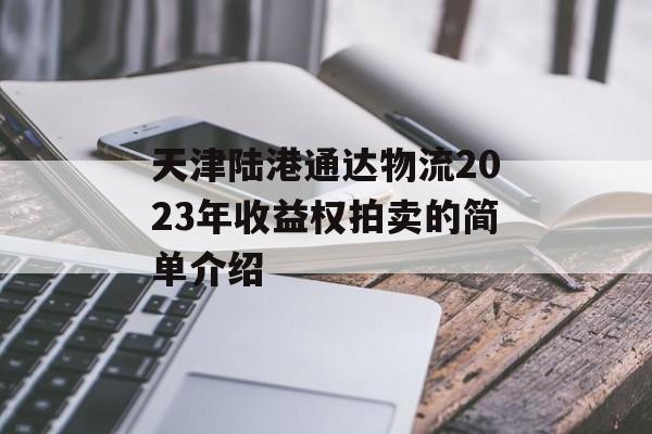 天津陆港通达物流2023年收益权拍卖的简单介绍