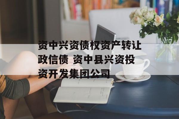 资中兴资债权资产转让政信债 资中县兴资投资开发集团公司