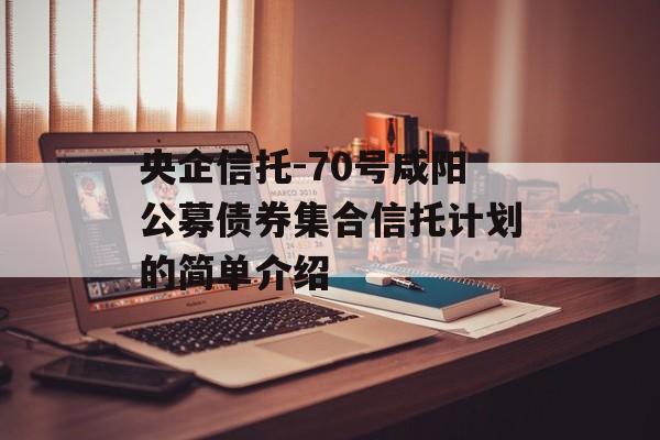 央企信托-70号咸阳公募债券集合信托计划的简单介绍