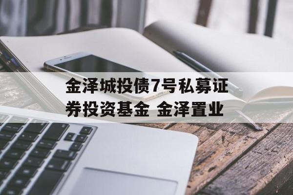 金泽城投债7号私募证券投资基金 金泽置业