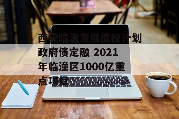 西安临潼发展债权计划政府债定融 2021年临潼区1000亿重点项目