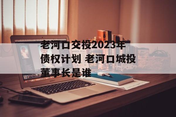 老河口交投2023年债权计划 老河口城投董事长是谁