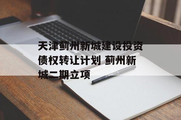 天津蓟州新城建设投资债权转让计划 蓟州新城二期立项