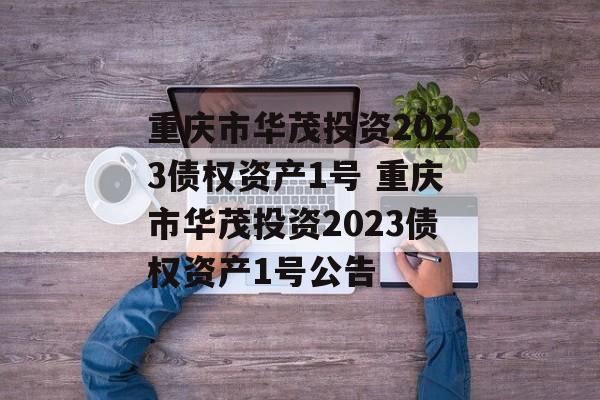 重庆市华茂投资2023债权资产1号 重庆市华茂投资2023债权资产1号公告