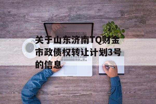 关于山东济南TQ财金市政债权转让计划3号的信息