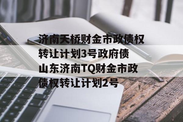 济南天桥财金市政债权转让计划3号政府债 山东济南TQ财金市政债权转让计划2号