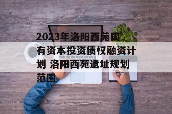 2023年洛阳西苑国有资本投资债权融资计划 洛阳西苑遗址规划范围