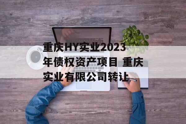 重庆HY实业2023年债权资产项目 重庆实业有限公司转让