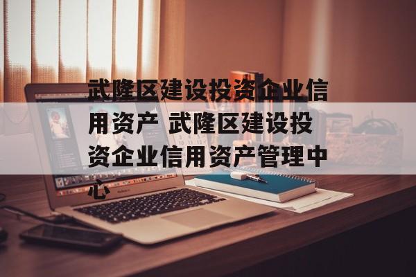 武隆区建设投资企业信用资产 武隆区建设投资企业信用资产管理中心