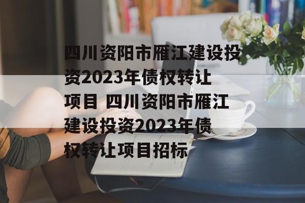 四川资阳市雁江建设投资2023年债权转让项目 四川资阳市雁江建设投资2023年债权转让项目招标