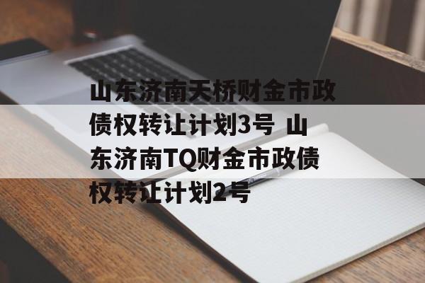 山东济南天桥财金市政债权转让计划3号 山东济南TQ财金市政债权转让计划2号