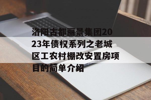 洛阳古都丽景集团2023年债权系列之老城区工农村棚改安置房项目的简单介绍