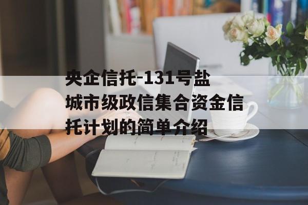 央企信托-131号盐城市级政信集合资金信托计划的简单介绍