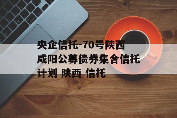 央企信托-70号陕西咸阳公募债券集合信托计划 陕西 信托