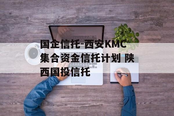 国企信托-西安KMC集合资金信托计划 陕西国投信托