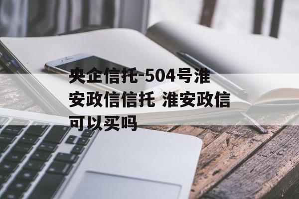 央企信托-504号淮安政信信托 淮安政信可以买吗