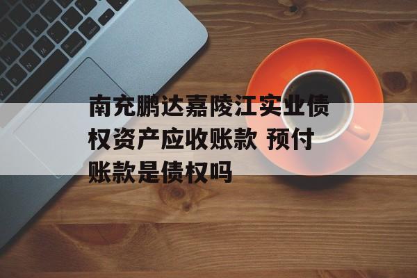 南充鹏达嘉陵江实业债权资产应收账款 预付账款是债权吗