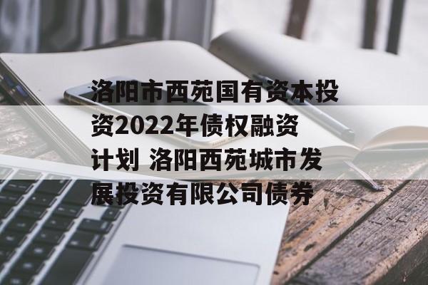 洛阳市西苑国有资本投资2022年债权融资计划 洛阳西苑城市发展投资有限公司债券