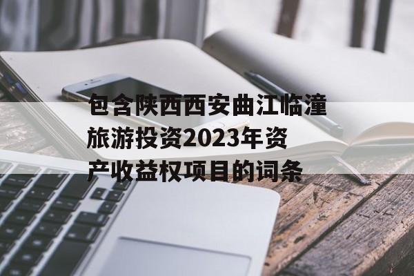 包含陕西西安曲江临潼旅游投资2023年资产收益权项目的词条