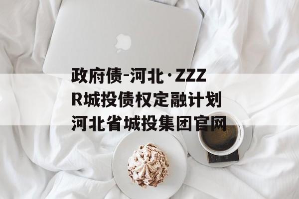 政府债-河北·ZZZR城投债权定融计划 河北省城投集团官网