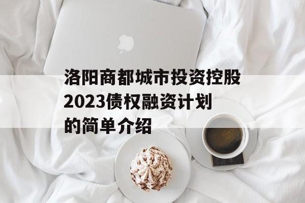 洛阳商都城市投资控股2023债权融资计划的简单介绍