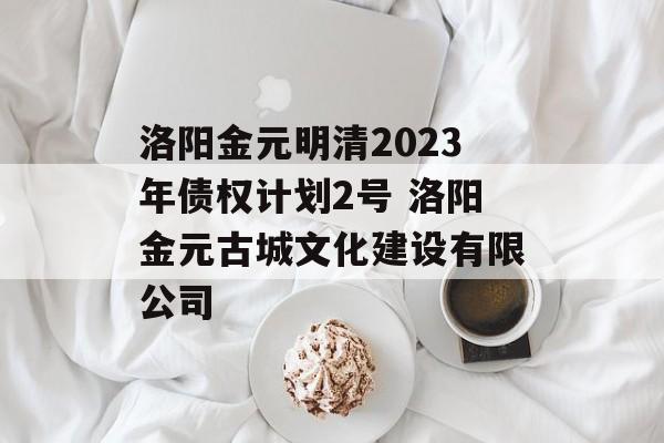 洛阳金元明清2023年债权计划2号 洛阳金元古城文化建设有限公司