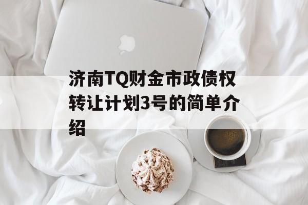 济南TQ财金市政债权转让计划3号的简单介绍