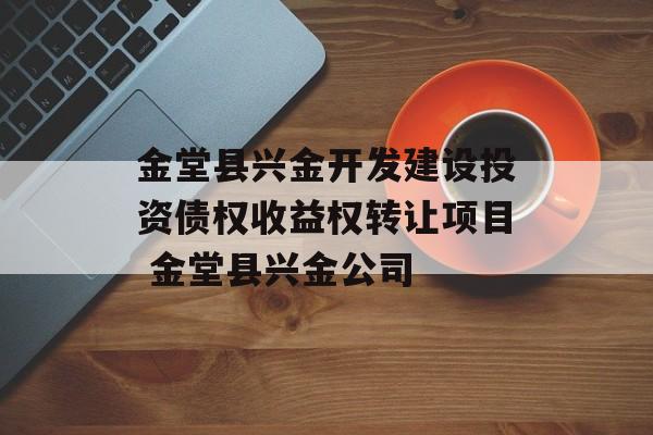 金堂县兴金开发建设投资债权收益权转让项目 金堂县兴金公司