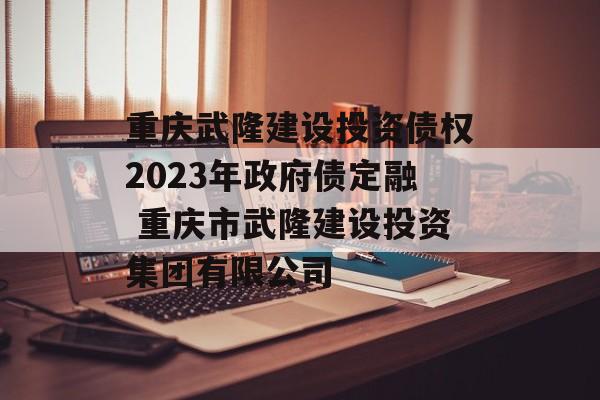 重庆武隆建设投资债权2023年政府债定融 重庆市武隆建设投资集团有限公司