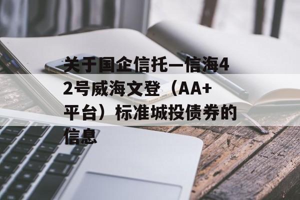 关于国企信托—信海42号威海文登（AA+平台）标准城投债券的信息