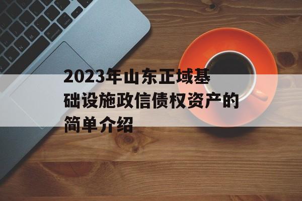 2023年山东正域基础设施政信债权资产的简单介绍