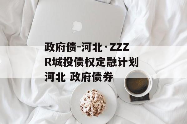 政府债-河北·ZZZR城投债权定融计划 河北 政府债券