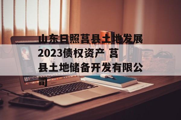 山东日照莒县土地发展2023债权资产 莒县土地储备开发有限公司