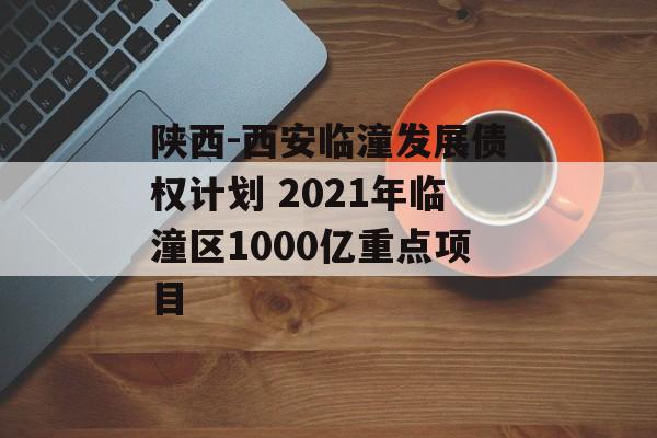 陕西-西安临潼发展债权计划 2021年临潼区1000亿重点项目