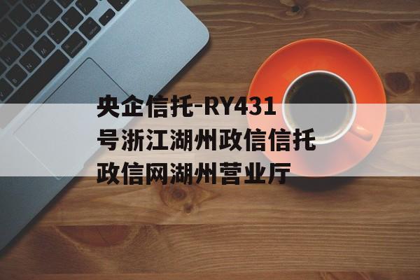 央企信托-RY431号浙江湖州政信信托 政信网湖州营业厅